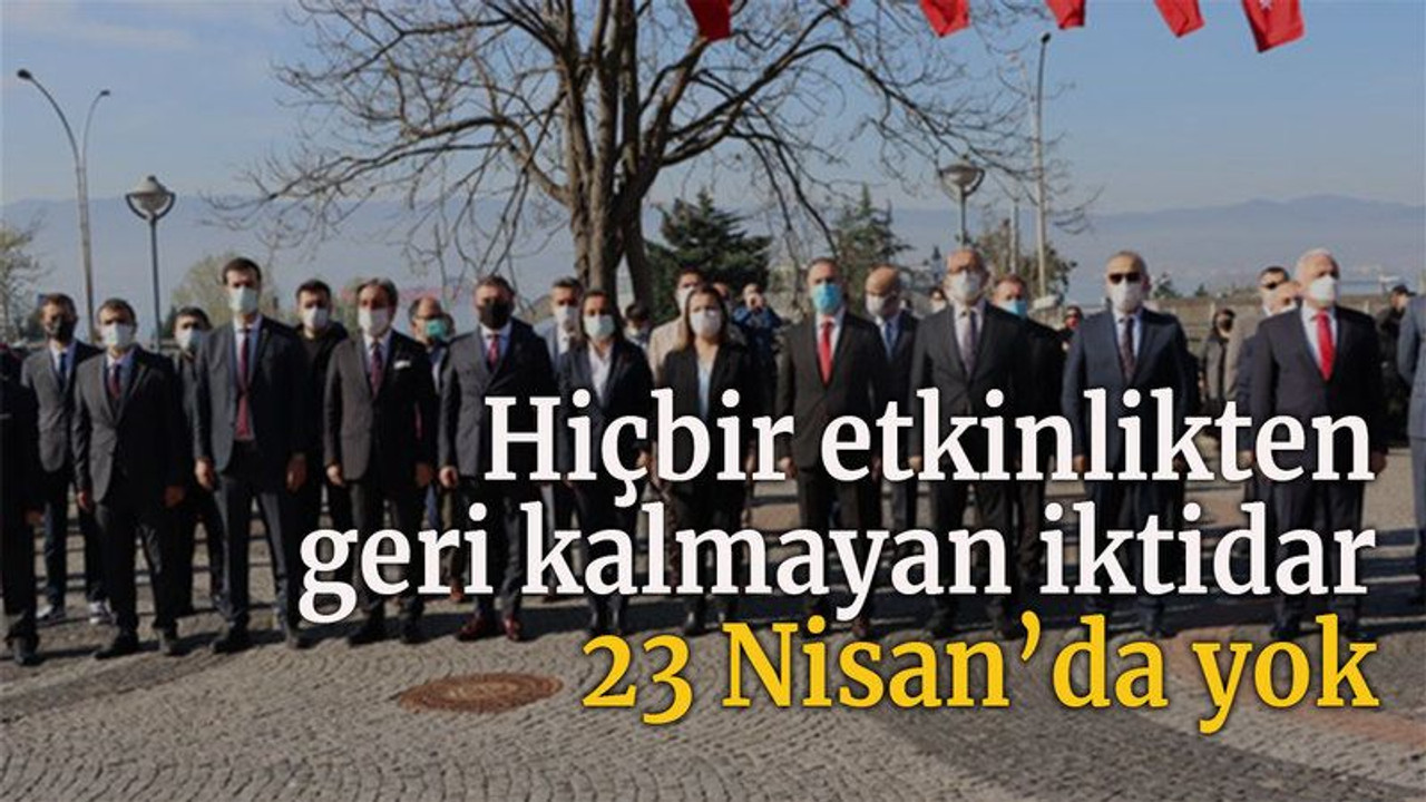 Hiçbir etkinlikten geri kalmayan iktidar 23 Nisan’da yok